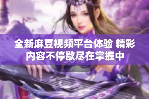 全新麻豆视频平台体验 精彩内容不停歇尽在掌握中