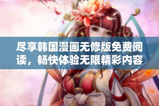 尽享韩国漫画无修版免费阅读，畅快体验无限精彩内容
