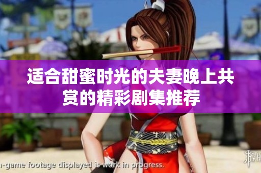 适合甜蜜时光的夫妻晚上共赏的精彩剧集推荐