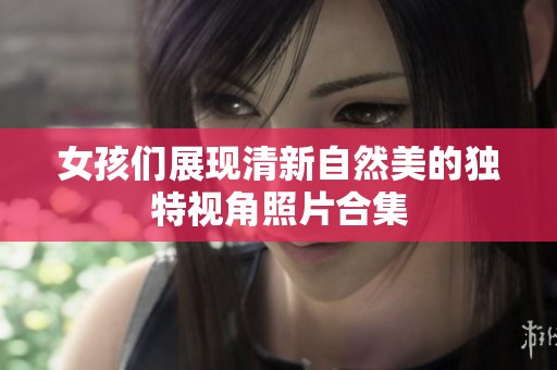 女孩们展现清新自然美的独特视角照片合集