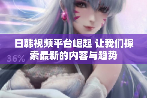 日韩视频平台崛起 让我们探索最新的内容与趋势