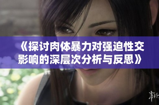 《探讨肉体暴力对强迫性交影响的深层次分析与反思》