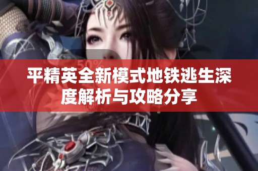 平精英全新模式地铁逃生深度解析与攻略分享