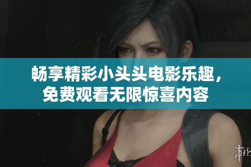 畅享精彩小头头电影乐趣，免费观看无限惊喜内容
