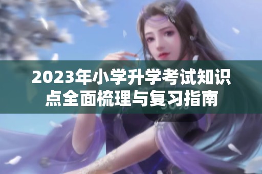 2023年小学升学考试知识点全面梳理与复习指南