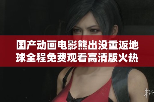 国产动画电影熊出没重返地球全程免费观看高清版火热上线