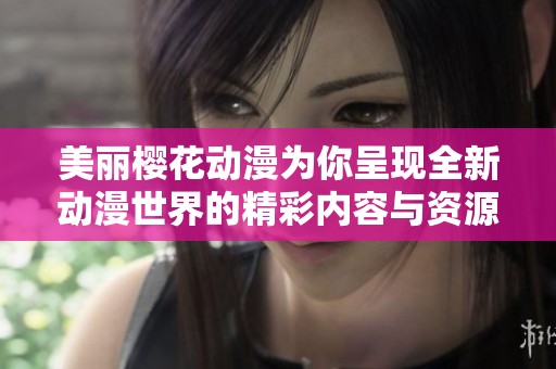 美丽樱花动漫为你呈现全新动漫世界的精彩内容与资源分享