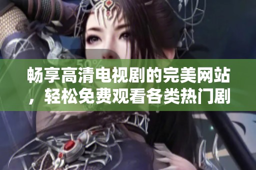 畅享高清电视剧的完美网站，轻松免费观看各类热门剧集