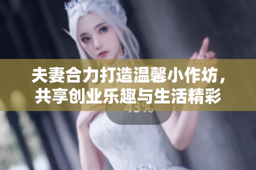 夫妻合力打造温馨小作坊，共享创业乐趣与生活精彩