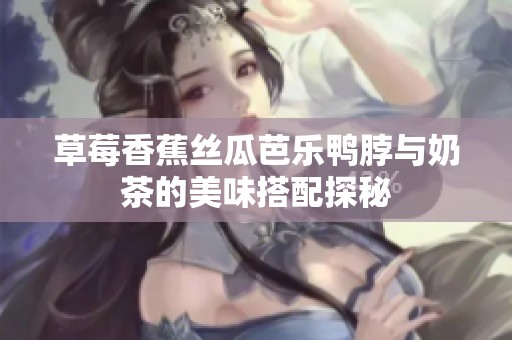 草莓香蕉丝瓜芭乐鸭脖与奶茶的美味搭配探秘