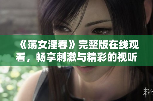 《荡女淫春》完整版在线观看，畅享刺激与精彩的视听盛宴