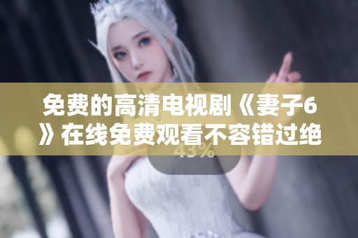 免费的高清电视剧《妻子6》在线免费观看不容错过绝佳体验