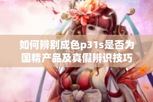 如何辨别成色p31s是否为国精产品及真假辨识技巧