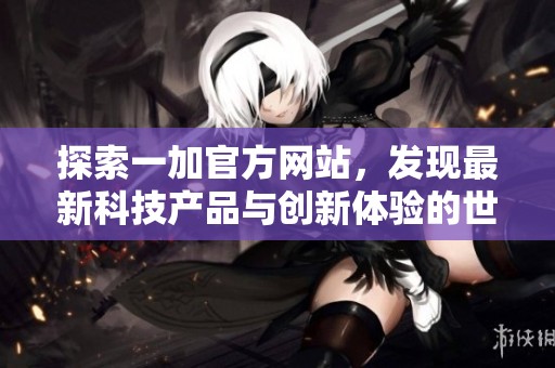 探索一加官方网站，发现最新科技产品与创新体验的世界