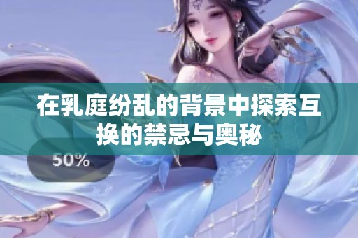 在乳庭纷乱的背景中探索互换的禁忌与奥秘
