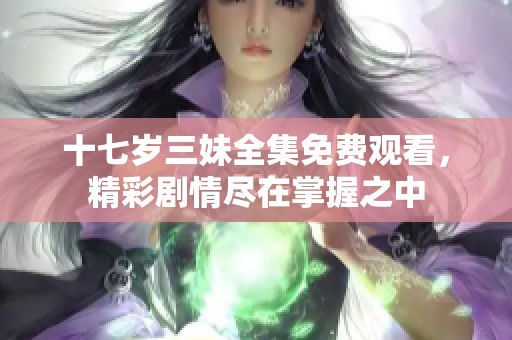 十七岁三妹全集免费观看，精彩剧情尽在掌握之中