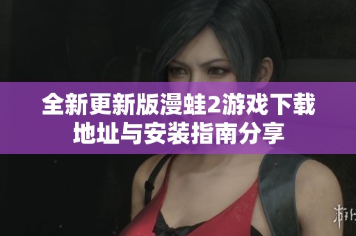 全新更新版漫蛙2游戏下载地址与安装指南分享