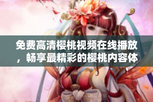 免费高清樱桃视频在线播放，畅享最精彩的樱桃内容体验