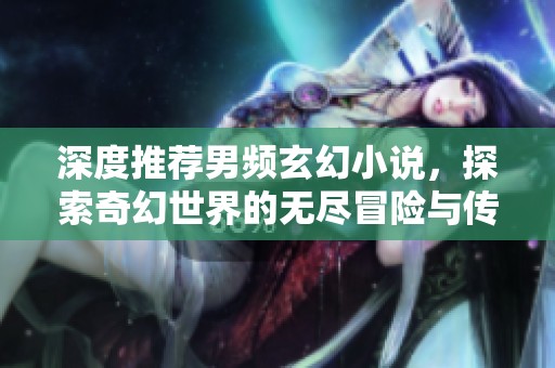 深度推荐男频玄幻小说，探索奇幻世界的无尽冒险与传奇故事