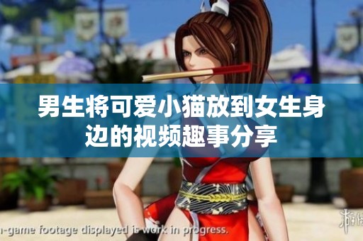 男生将可爱小猫放到女生身边的视频趣事分享