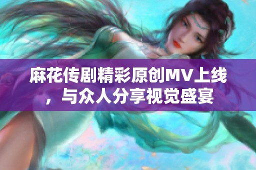 麻花传剧精彩原创MV上线，与众人分享视觉盛宴