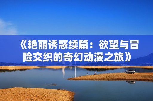 《艳丽诱惑续篇：欲望与冒险交织的奇幻动漫之旅》