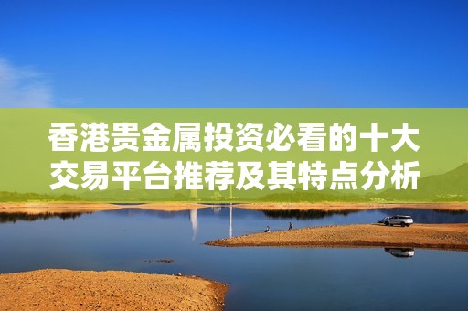 香港贵金属投资必看的十大交易平台推荐及其特点分析