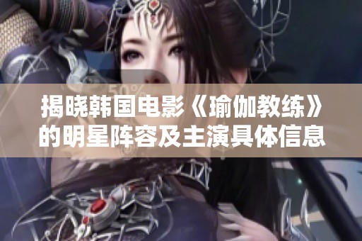揭晓韩国电影《瑜伽教练》的明星阵容及主演具体信息
