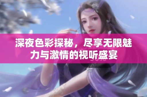 深夜色彩探秘，尽享无限魅力与激情的视听盛宴