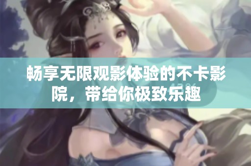 畅享无限观影体验的不卡影院，带给你极致乐趣