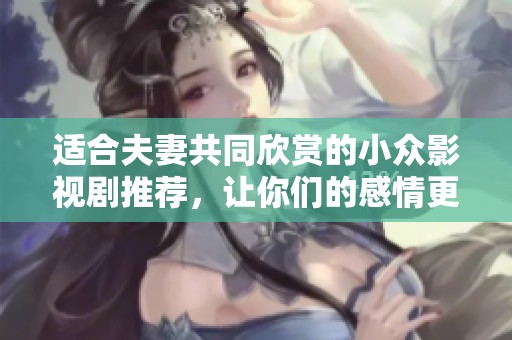 适合夫妻共同欣赏的小众影视剧推荐，让你们的感情更加深厚