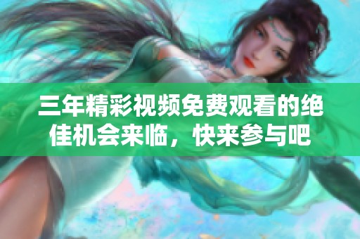 三年精彩视频免费观看的绝佳机会来临，快来参与吧