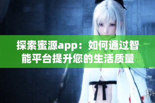 探索蜜源app：如何通过智能平台提升您的生活质量