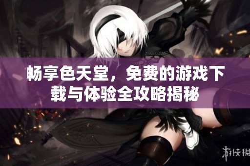 畅享色天堂，免费的游戏下载与体验全攻略揭秘