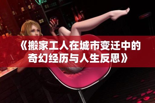 《搬家工人在城市变迁中的奇幻经历与人生反思》