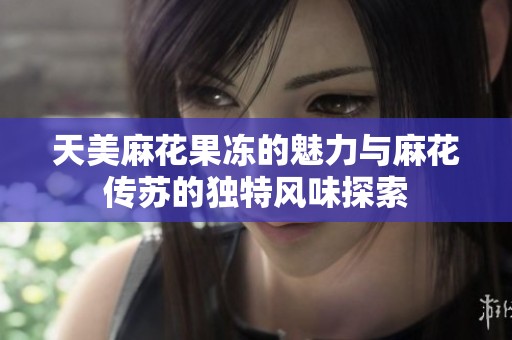 天美麻花果冻的魅力与麻花传苏的独特风味探索