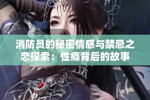 消防员的秘密情感与禁忌之恋探索：性瘾背后的故事