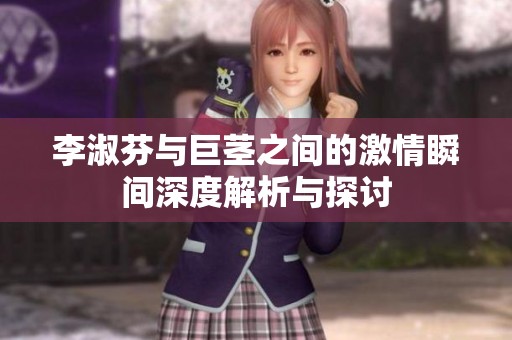李淑芬与巨茎之间的激情瞬间深度解析与探讨