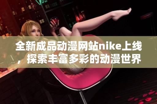 全新成品动漫网站nike上线，探索丰富多彩的动漫世界与最新资讯