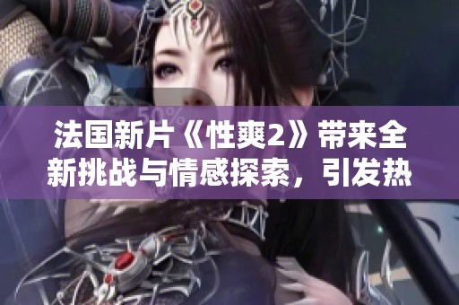 法国新片《性爽2》带来全新挑战与情感探索，引发热议与期待