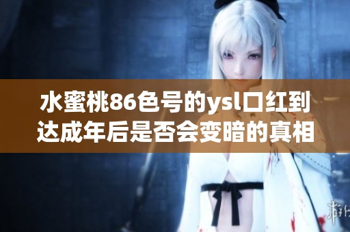 水蜜桃86色号的ysl口红到达成年后是否会变暗的真相解析