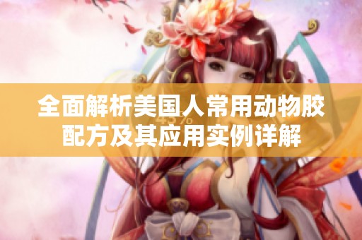 全面解析美国人常用动物胶配方及其应用实例详解