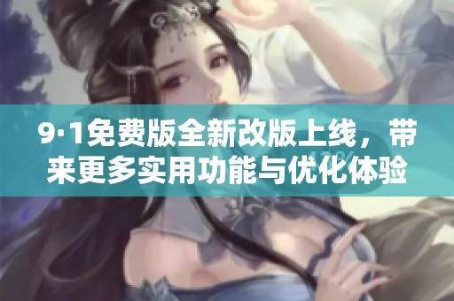 9·1免费版全新改版上线，带来更多实用功能与优化体验