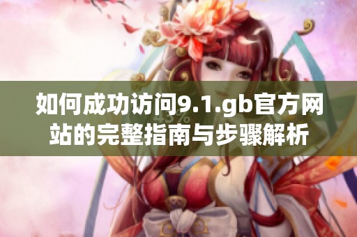 如何成功访问9.1.gb官方网站的完整指南与步骤解析