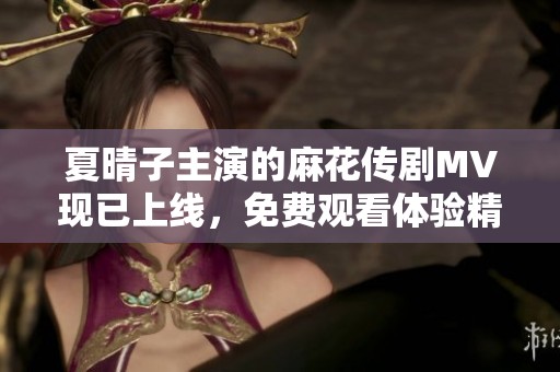 夏晴子主演的麻花传剧MV现已上线，免费观看体验精彩内容