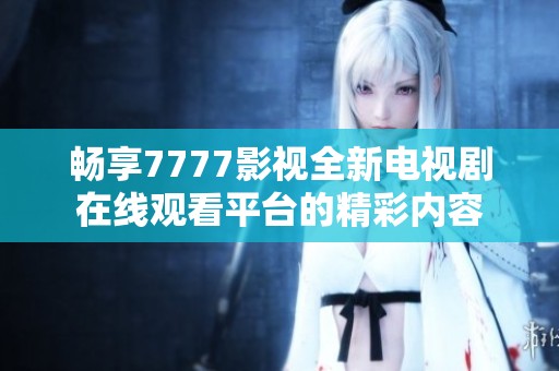 畅享7777影视全新电视剧在线观看平台的精彩内容