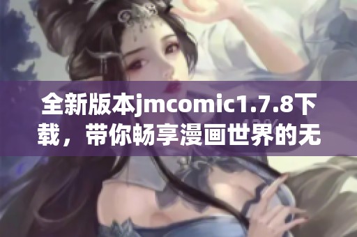 全新版本jmcomic1.7.8下载，带你畅享漫画世界的无限乐趣！