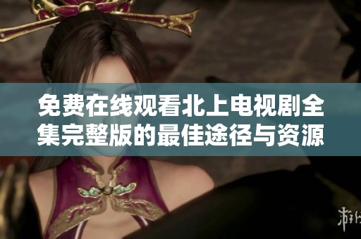 免费在线观看北上电视剧全集完整版的最佳途径与资源推荐