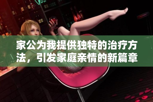 家公为我提供独特的治疗方法，引发家庭亲情的新篇章