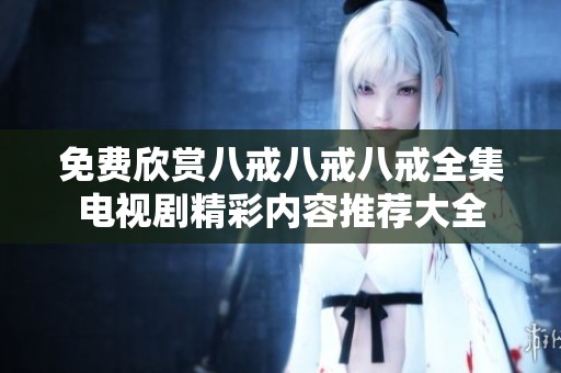 免费欣赏八戒八戒八戒全集电视剧精彩内容推荐大全